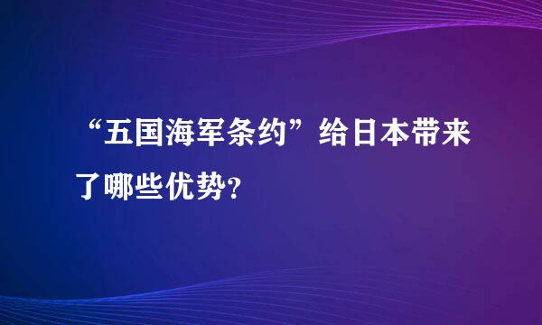 “五国海军条约”给日本带来了哪些优势？