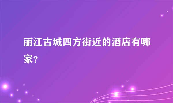 丽江古城四方街近的酒店有哪家？