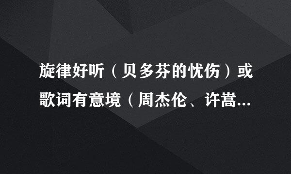 旋律好听（贝多芬的忧伤）或歌词有意境（周杰伦、许嵩什么的就罢了。。）歌曲或伤感歌曲（类似爱情）？？