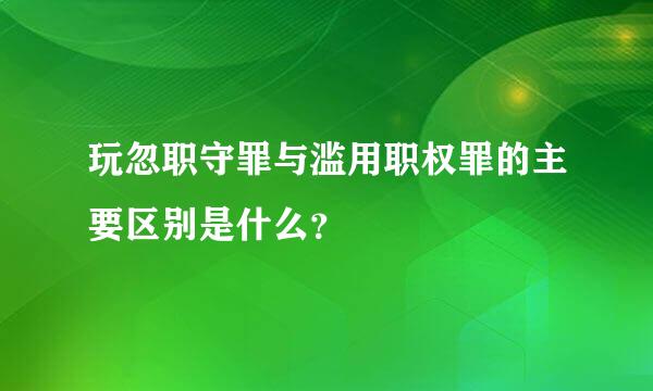 玩忽职守罪与滥用职权罪的主要区别是什么？