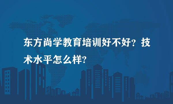 东方尚学教育培训好不好？技术水平怎么样?