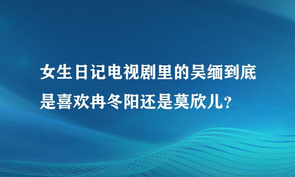 女生日记电视剧里的吴缅到底是喜欢冉冬阳还是莫欣儿？