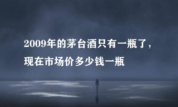 2009年的茅台酒只有一瓶了，现在市场价多少钱一瓶