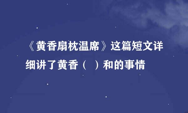 《黄香扇枕温席》这篇短文详细讲了黄香（ ）和的事情