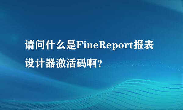 请问什么是FineReport报表设计器激活码啊？