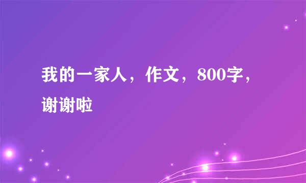 我的一家人，作文，800字，谢谢啦