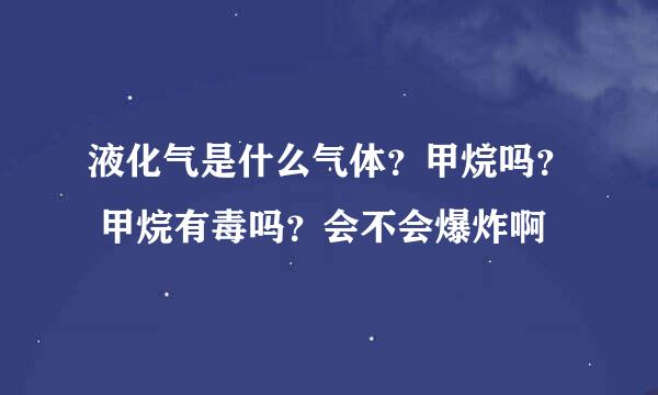 液化气是什么气体？甲烷吗？ 甲烷有毒吗？会不会爆炸啊