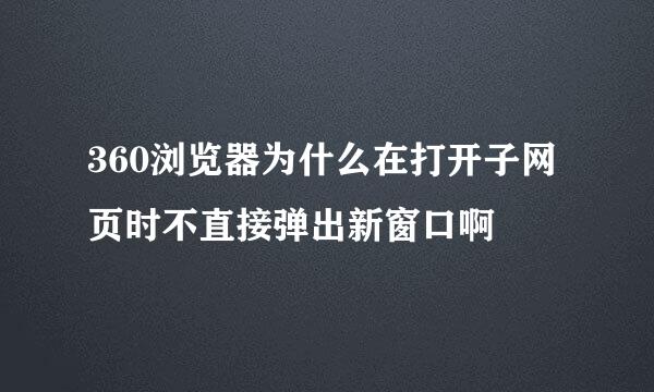 360浏览器为什么在打开子网页时不直接弹出新窗口啊