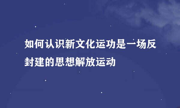 如何认识新文化运功是一场反封建的思想解放运动