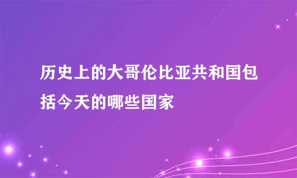 历史上的大哥伦比亚共和国包括今天的哪些国家