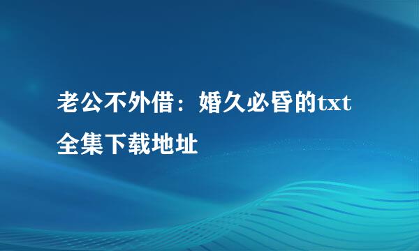 老公不外借：婚久必昏的txt全集下载地址