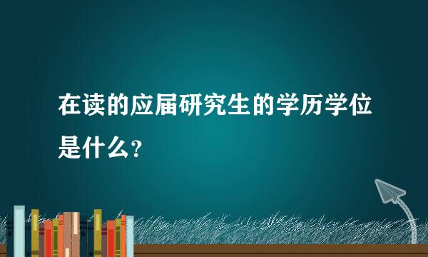 在读的应届研究生的学历学位是什么？