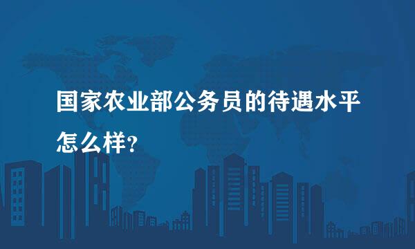 国家农业部公务员的待遇水平怎么样？