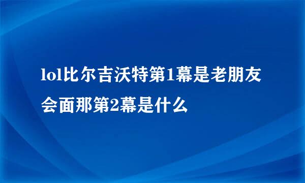 lol比尔吉沃特第1幕是老朋友会面那第2幕是什么