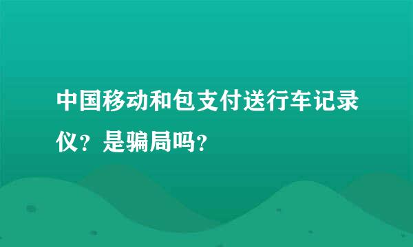 中国移动和包支付送行车记录仪？是骗局吗？