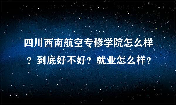 四川西南航空专修学院怎么样 ？到底好不好？就业怎么样？