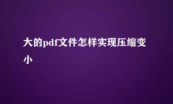 大的pdf文件怎样实现压缩变小