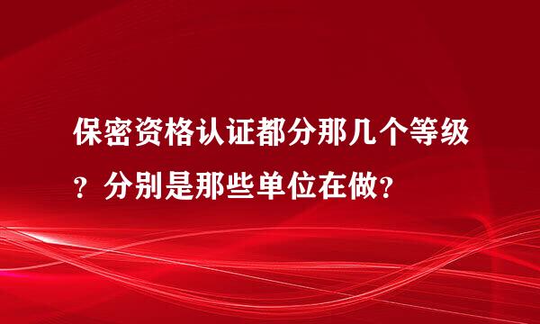 保密资格认证都分那几个等级？分别是那些单位在做？