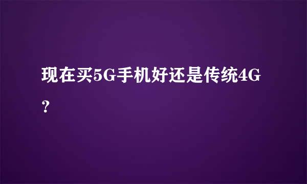 现在买5G手机好还是传统4G？