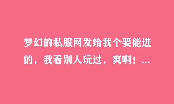 梦幻的私服网发给我个要能进的，我看别人玩过，爽啊！！自己也想玩