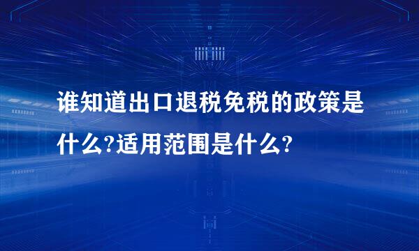 谁知道出口退税免税的政策是什么?适用范围是什么?