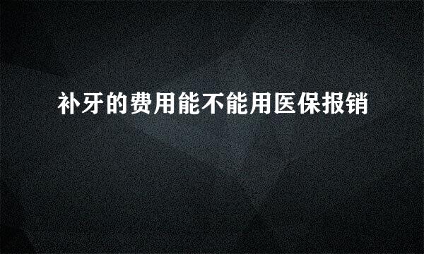 补牙的费用能不能用医保报销