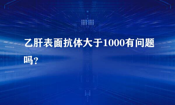 乙肝表面抗体大于1000有问题吗？