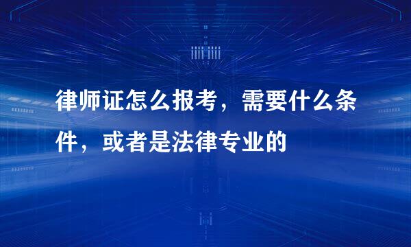 律师证怎么报考，需要什么条件，或者是法律专业的