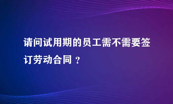 请问试用期的员工需不需要签订劳动合同 ？