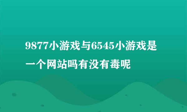 9877小游戏与6545小游戏是一个网站吗有没有毒呢