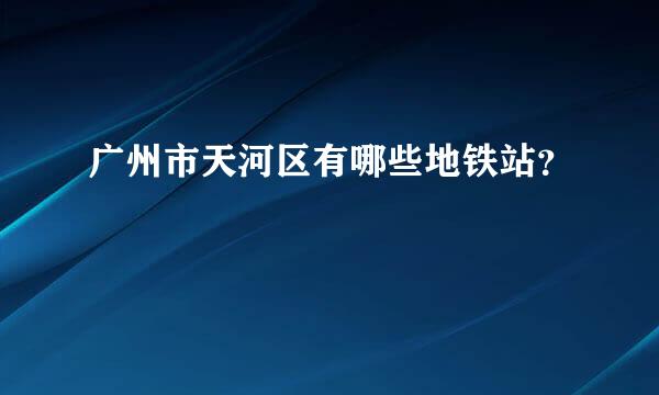 广州市天河区有哪些地铁站？