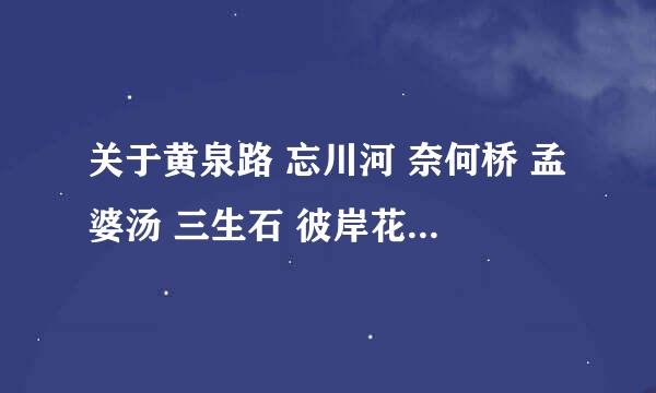 关于黄泉路 忘川河 奈何桥 孟婆汤 三生石 彼岸花 望乡台的故事