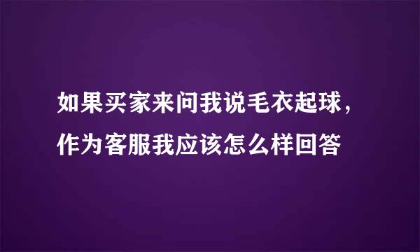 如果买家来问我说毛衣起球，作为客服我应该怎么样回答