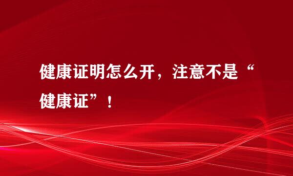 健康证明怎么开，注意不是“健康证”！