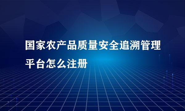 国家农产品质量安全追溯管理平台怎么注册