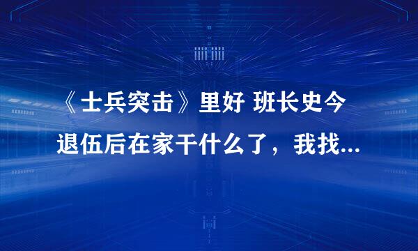 《士兵突击》里好 班长史今退伍后在家干什么了，我找了这么多年一直没找到相关的介绍。