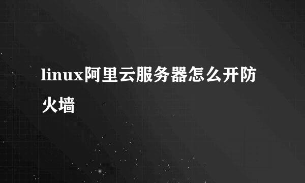 linux阿里云服务器怎么开防火墙