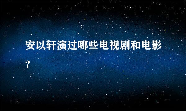 安以轩演过哪些电视剧和电影？