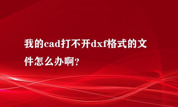 我的cad打不开dxf格式的文件怎么办啊？