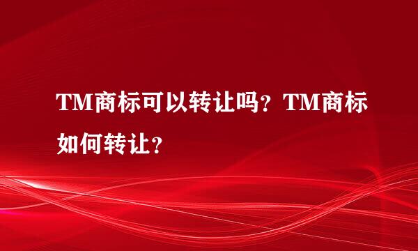 TM商标可以转让吗？TM商标如何转让？