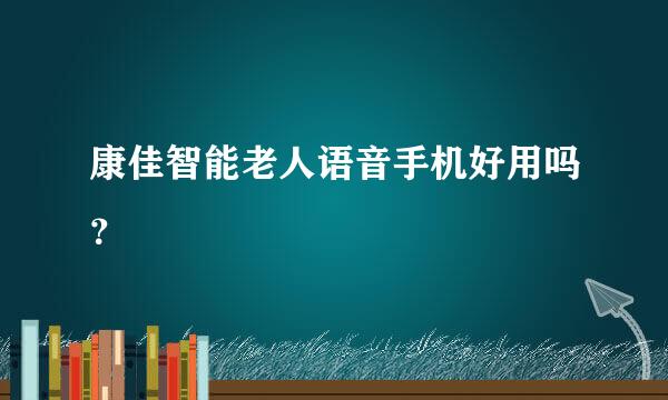 康佳智能老人语音手机好用吗？