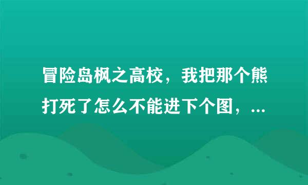 冒险岛枫之高校，我把那个熊打死了怎么不能进下个图，只能退回去，时间再倒计时，刚上学