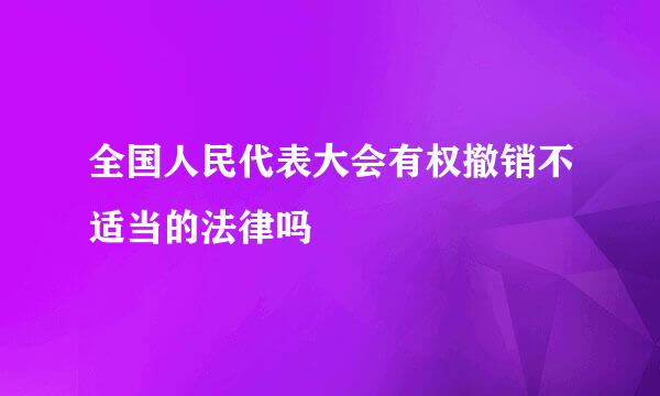 全国人民代表大会有权撤销不适当的法律吗