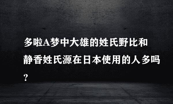 多啦A梦中大雄的姓氏野比和静香姓氏源在日本使用的人多吗？