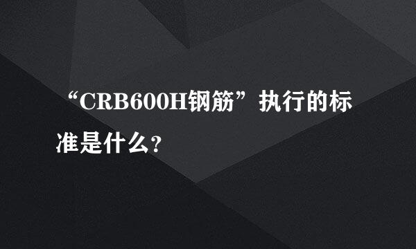 “CRB600H钢筋”执行的标准是什么？