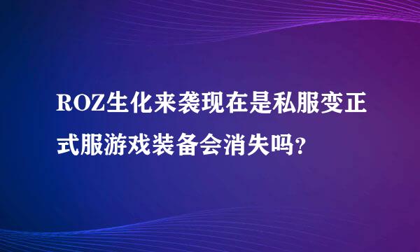 ROZ生化来袭现在是私服变正式服游戏装备会消失吗？