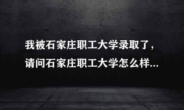 我被石家庄职工大学录取了，请问石家庄职工大学怎么样？学校环境，师资力量，学生素质，全面的介绍一下谢