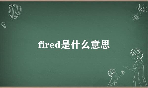 fired是什么意思