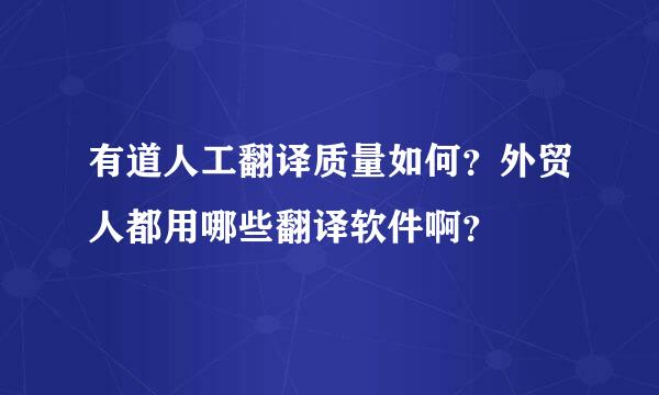 有道人工翻译质量如何？外贸人都用哪些翻译软件啊？