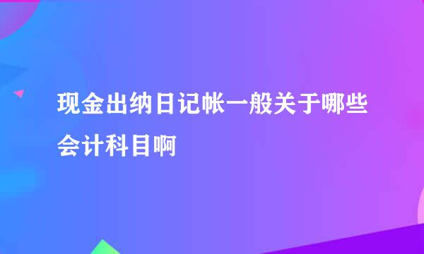 现金出纳日记帐一般关于哪些会计科目啊